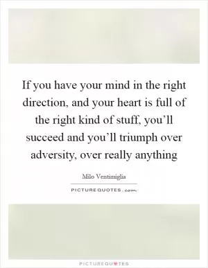 If you have your mind in the right direction, and your heart is full of the right kind of stuff, you’ll succeed and you’ll triumph over adversity, over really anything Picture Quote #1