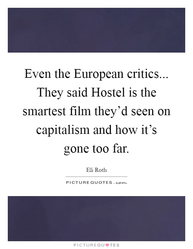 Even the European critics... They said Hostel is the smartest film they'd seen on capitalism and how it's gone too far Picture Quote #1