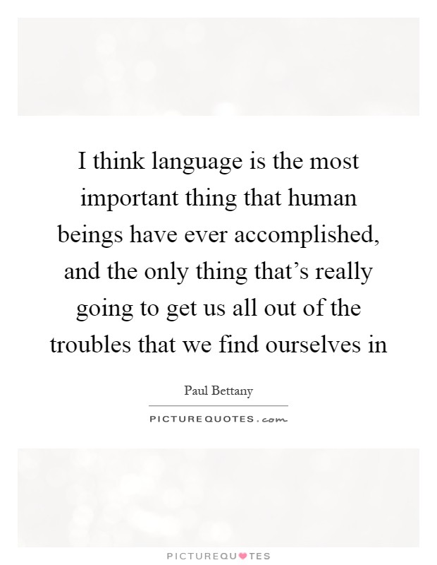 I think language is the most important thing that human beings have ever accomplished, and the only thing that's really going to get us all out of the troubles that we find ourselves in Picture Quote #1
