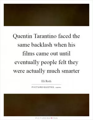 Quentin Tarantino faced the same backlash when his films came out until eventually people felt they were actually much smarter Picture Quote #1
