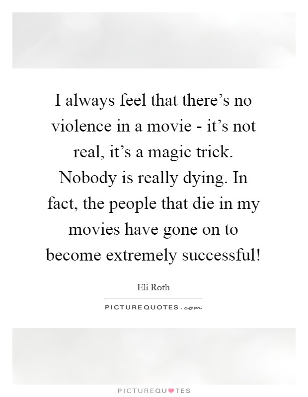 I always feel that there's no violence in a movie - it's not real, it's a magic trick. Nobody is really dying. In fact, the people that die in my movies have gone on to become extremely successful! Picture Quote #1