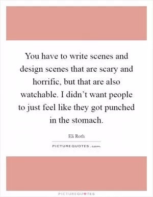 You have to write scenes and design scenes that are scary and horrific, but that are also watchable. I didn’t want people to just feel like they got punched in the stomach Picture Quote #1