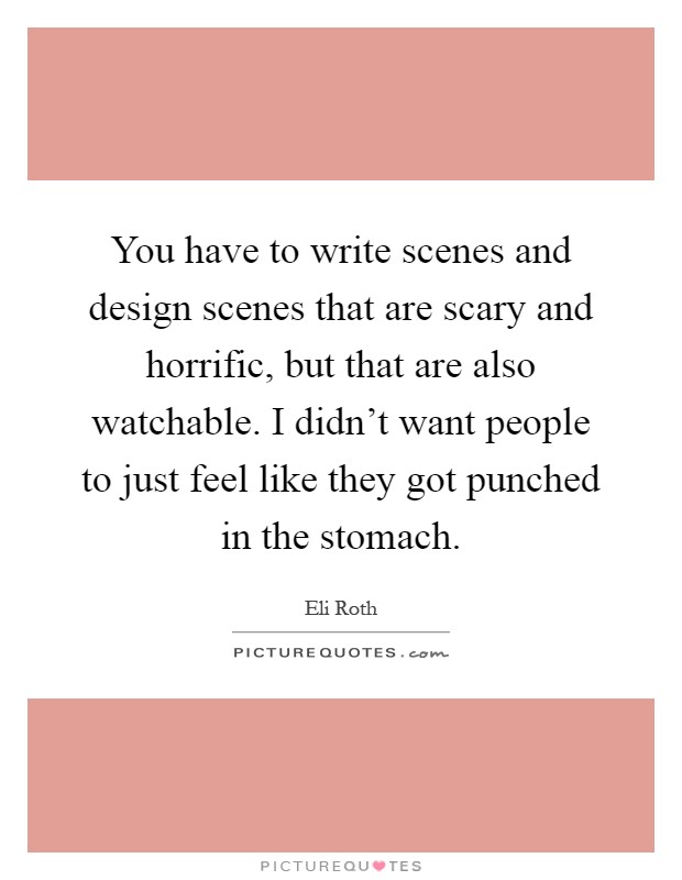 You have to write scenes and design scenes that are scary and horrific, but that are also watchable. I didn't want people to just feel like they got punched in the stomach Picture Quote #1