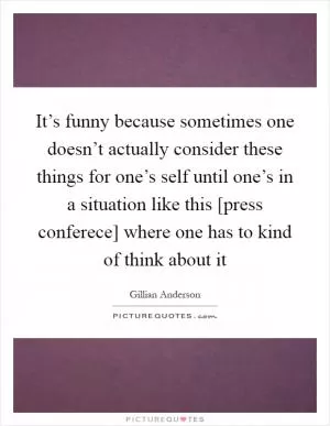 It’s funny because sometimes one doesn’t actually consider these things for one’s self until one’s in a situation like this [press conferece] where one has to kind of think about it Picture Quote #1