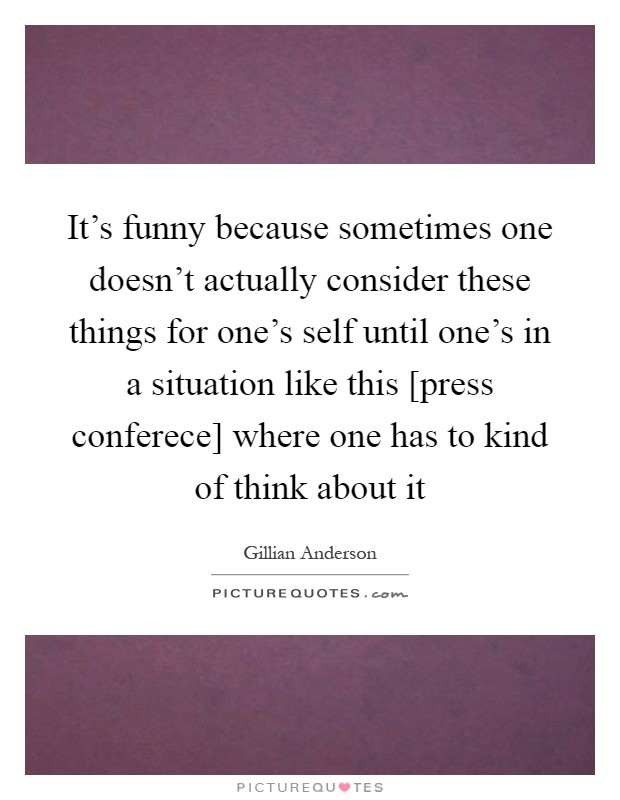 It's funny because sometimes one doesn't actually consider these things for one's self until one's in a situation like this [press conferece] where one has to kind of think about it Picture Quote #1