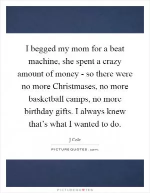I begged my mom for a beat machine, she spent a crazy amount of money - so there were no more Christmases, no more basketball camps, no more birthday gifts. I always knew that’s what I wanted to do Picture Quote #1
