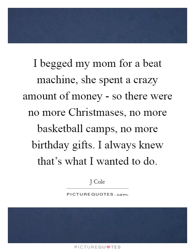 I begged my mom for a beat machine, she spent a crazy amount of money - so there were no more Christmases, no more basketball camps, no more birthday gifts. I always knew that's what I wanted to do Picture Quote #1