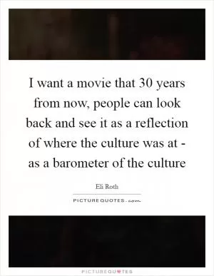 I want a movie that 30 years from now, people can look back and see it as a reflection of where the culture was at - as a barometer of the culture Picture Quote #1