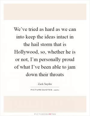 We’ve tried as hard as we can into keep the ideas intact in the hail storm that is Hollywood, so, whether he is or not, I’m personally proud of what I’ve been able to jam down their throats Picture Quote #1