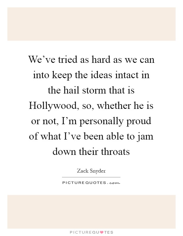We've tried as hard as we can into keep the ideas intact in the hail storm that is Hollywood, so, whether he is or not, I'm personally proud of what I've been able to jam down their throats Picture Quote #1