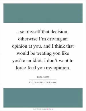 I set myself that decision, otherwise I’m driving an opinion at you, and I think that would be treating you like you’re an idiot. I don’t want to force-feed you my opinion Picture Quote #1