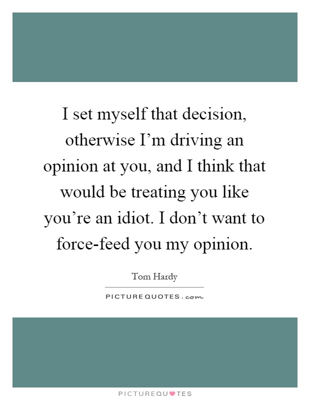 I set myself that decision, otherwise I'm driving an opinion at you, and I think that would be treating you like you're an idiot. I don't want to force-feed you my opinion Picture Quote #1