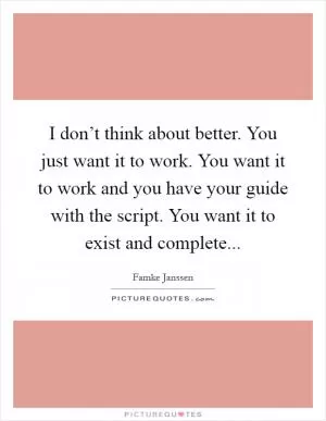 I don’t think about better. You just want it to work. You want it to work and you have your guide with the script. You want it to exist and complete Picture Quote #1