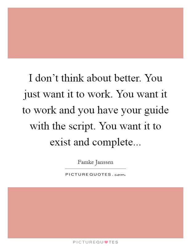 I don't think about better. You just want it to work. You want it to work and you have your guide with the script. You want it to exist and complete Picture Quote #1