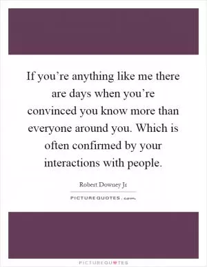 If you’re anything like me there are days when you’re convinced you know more than everyone around you. Which is often confirmed by your interactions with people Picture Quote #1