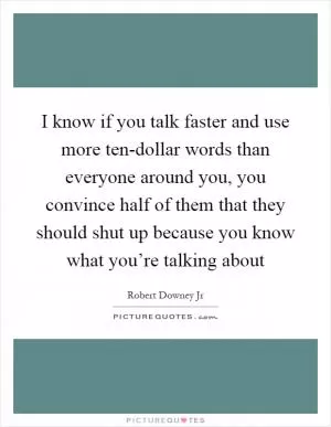I know if you talk faster and use more ten-dollar words than everyone around you, you convince half of them that they should shut up because you know what you’re talking about Picture Quote #1