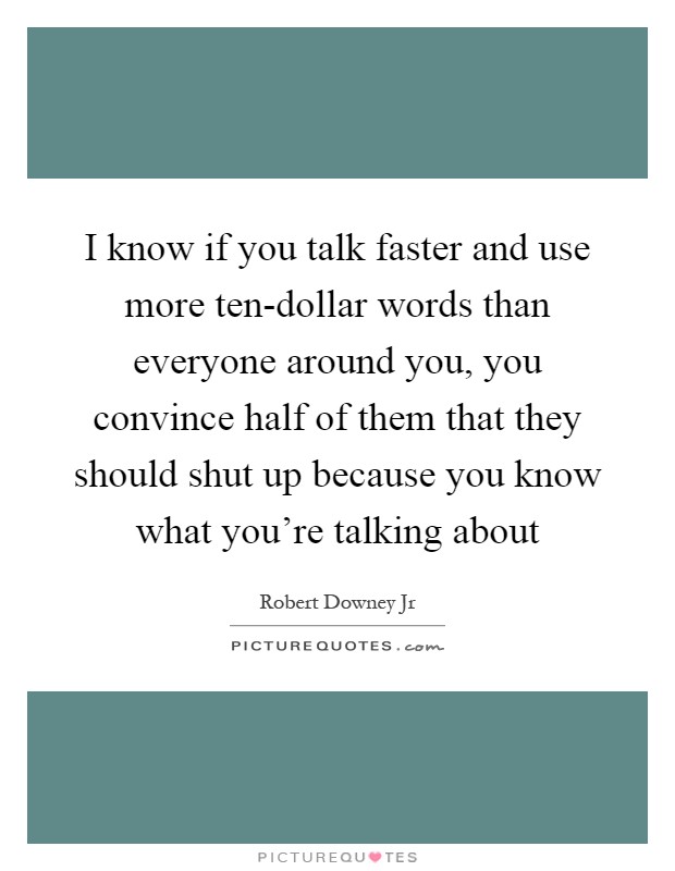 I know if you talk faster and use more ten-dollar words than everyone around you, you convince half of them that they should shut up because you know what you're talking about Picture Quote #1