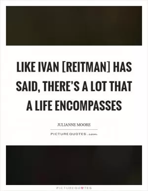 Like Ivan [Reitman] has said, there’s a lot that a life encompasses Picture Quote #1