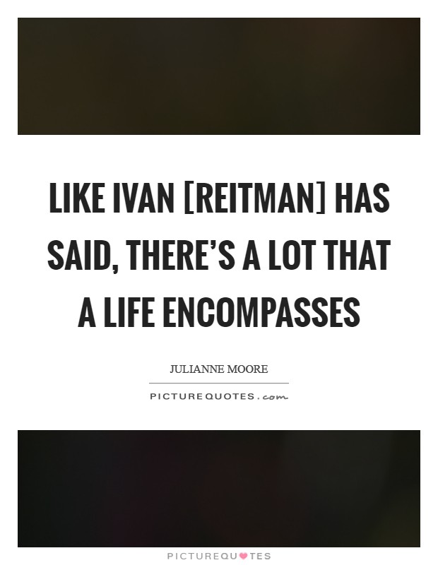 Like Ivan [Reitman] has said, there's a lot that a life encompasses Picture Quote #1