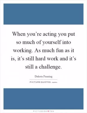 When you’re acting you put so much of yourself into working. As much fun as it is, it’s still hard work and it’s still a challenge Picture Quote #1