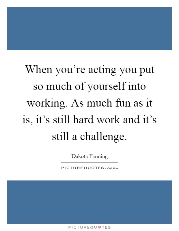 When you're acting you put so much of yourself into working. As much fun as it is, it's still hard work and it's still a challenge Picture Quote #1