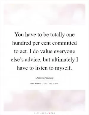 You have to be totally one hundred per cent committed to act. I do value everyone else’s advice, but ultimately I have to listen to myself Picture Quote #1