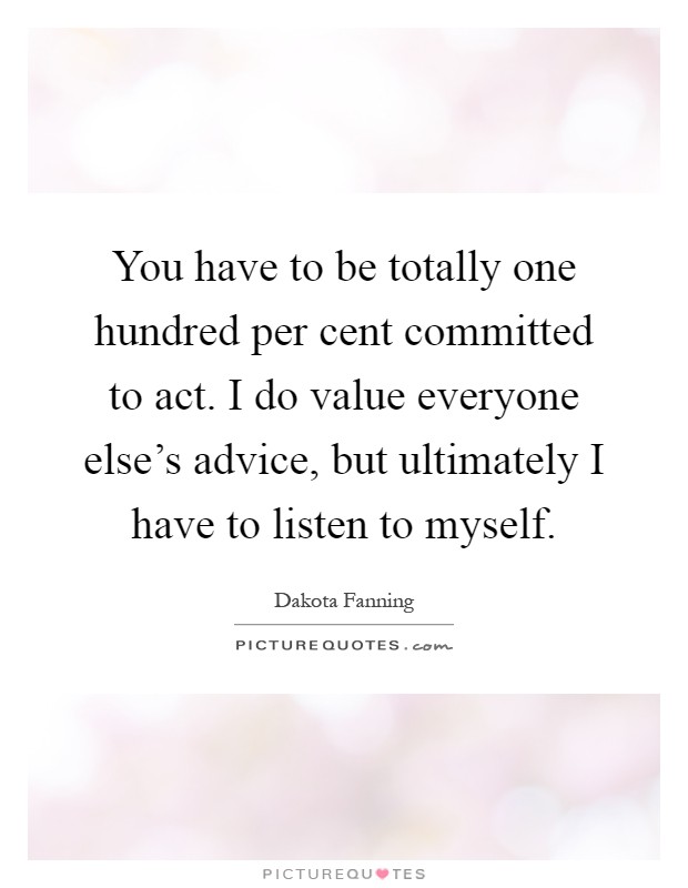 You have to be totally one hundred per cent committed to act. I do value everyone else's advice, but ultimately I have to listen to myself Picture Quote #1