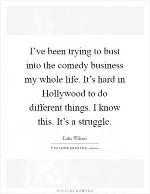 I’ve been trying to bust into the comedy business my whole life. It’s hard in Hollywood to do different things. I know this. It’s a struggle Picture Quote #1