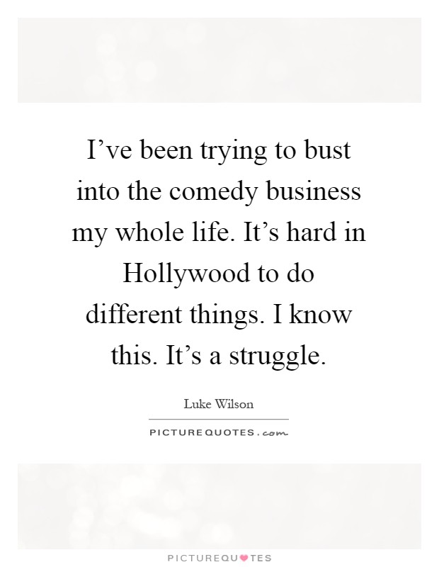 I've been trying to bust into the comedy business my whole life. It's hard in Hollywood to do different things. I know this. It's a struggle Picture Quote #1