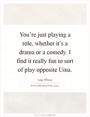 You’re just playing a role, whether it’s a drama or a comedy. I find it really fun to sort of play opposite Uma Picture Quote #1
