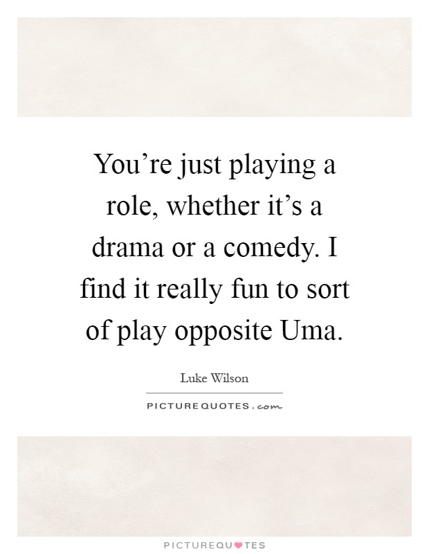 You're just playing a role, whether it's a drama or a comedy. I find it really fun to sort of play opposite Uma Picture Quote #1