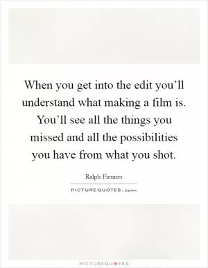 When you get into the edit you’ll understand what making a film is. You’ll see all the things you missed and all the possibilities you have from what you shot Picture Quote #1