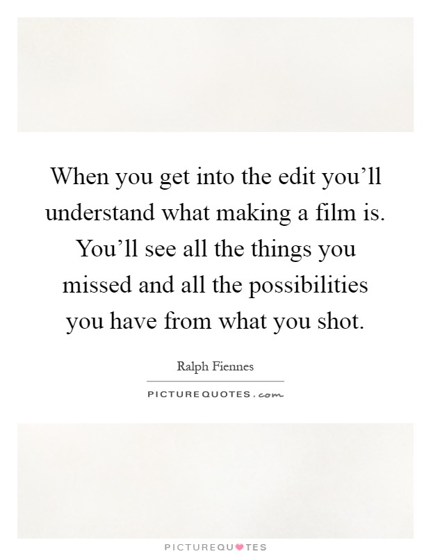 When you get into the edit you'll understand what making a film is. You'll see all the things you missed and all the possibilities you have from what you shot Picture Quote #1