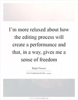 I’m more relaxed about how the editing process will create a performance and that, in a way, gives me a sense of freedom Picture Quote #1