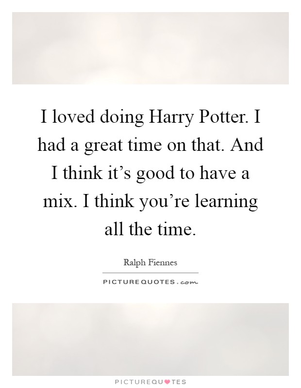 I loved doing Harry Potter. I had a great time on that. And I think it's good to have a mix. I think you're learning all the time Picture Quote #1