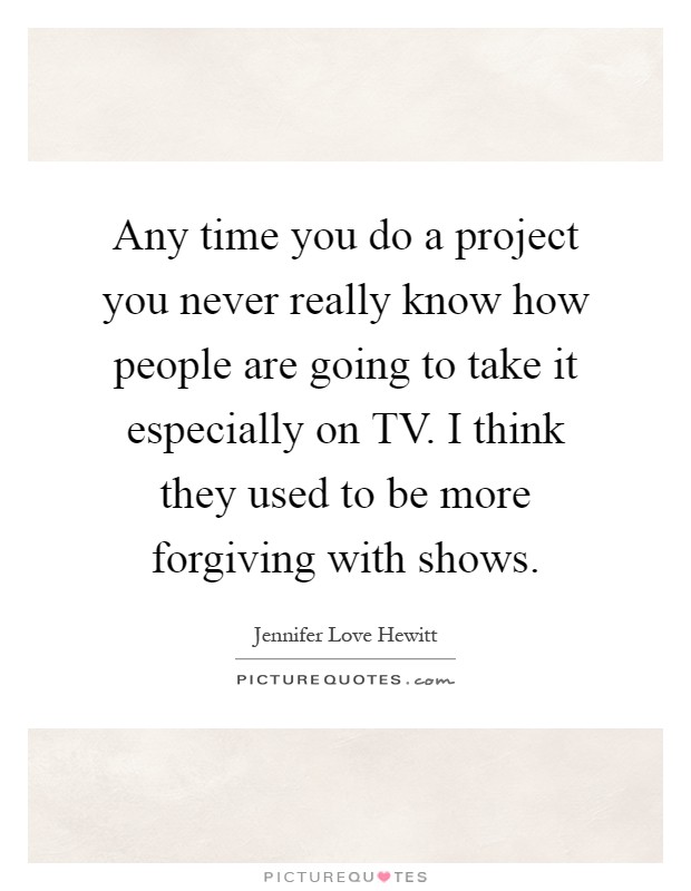 Any time you do a project you never really know how people are going to take it especially on TV. I think they used to be more forgiving with shows Picture Quote #1