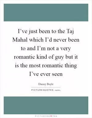I’ve just been to the Taj Mahal which I’d never been to and I’m not a very romantic kind of guy but it is the most romantic thing I’ve ever seen Picture Quote #1