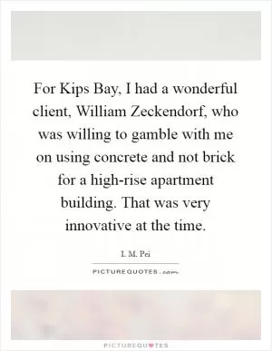 For Kips Bay, I had a wonderful client, William Zeckendorf, who was willing to gamble with me on using concrete and not brick for a high-rise apartment building. That was very innovative at the time Picture Quote #1