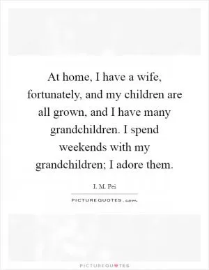 At home, I have a wife, fortunately, and my children are all grown, and I have many grandchildren. I spend weekends with my grandchildren; I adore them Picture Quote #1