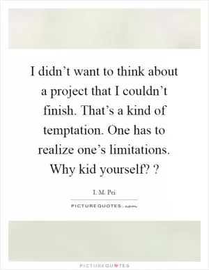 I didn’t want to think about a project that I couldn’t finish. That’s a kind of temptation. One has to realize one’s limitations. Why kid yourself? ? Picture Quote #1