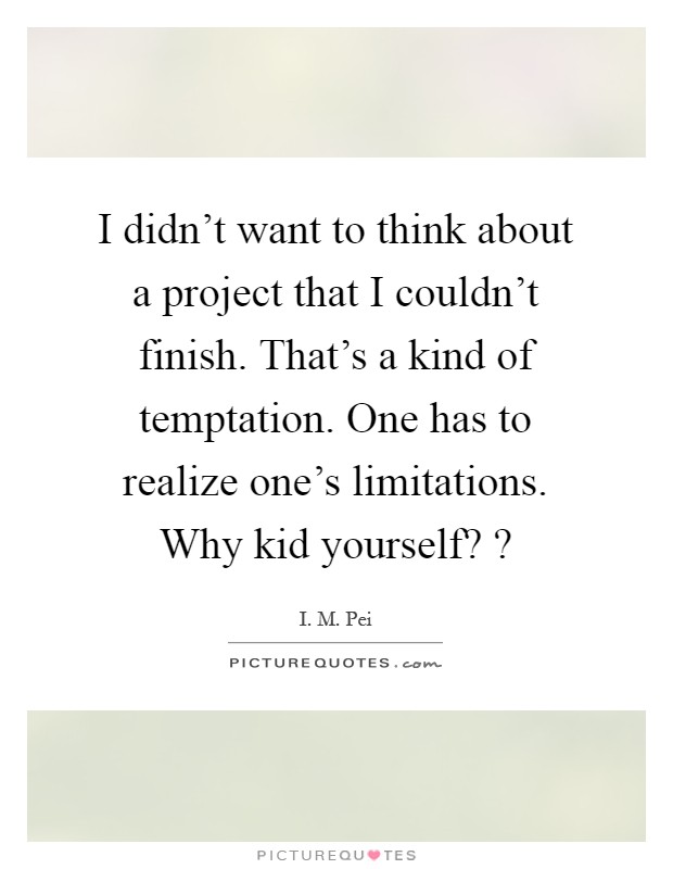 I didn't want to think about a project that I couldn't finish. That's a kind of temptation. One has to realize one's limitations. Why kid yourself? ? Picture Quote #1