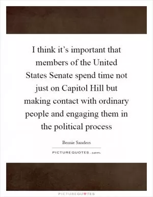 I think it’s important that members of the United States Senate spend time not just on Capitol Hill but making contact with ordinary people and engaging them in the political process Picture Quote #1