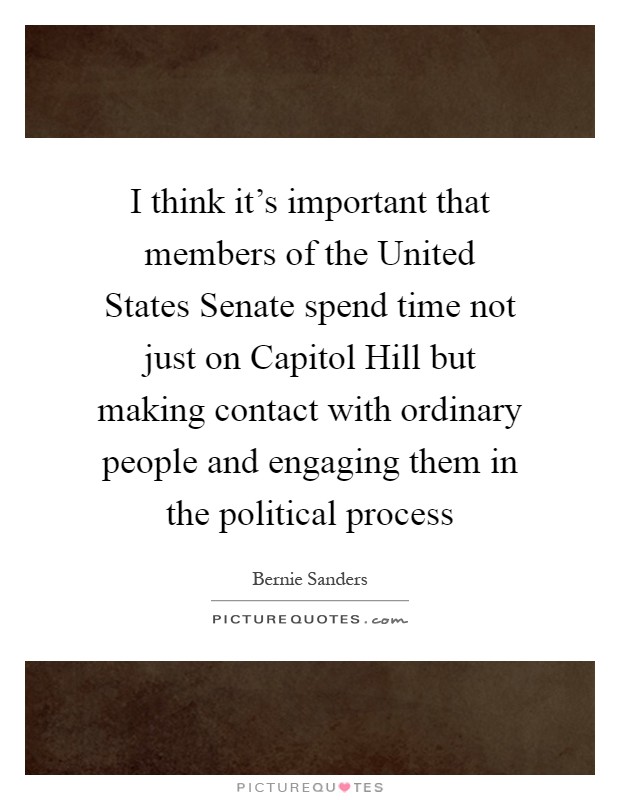 I think it's important that members of the United States Senate spend time not just on Capitol Hill but making contact with ordinary people and engaging them in the political process Picture Quote #1
