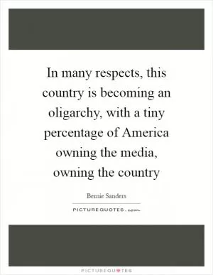 In many respects, this country is becoming an oligarchy, with a tiny percentage of America owning the media, owning the country Picture Quote #1