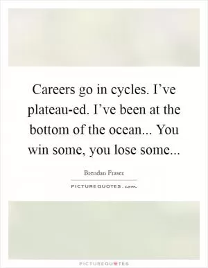Careers go in cycles. I’ve plateau-ed. I’ve been at the bottom of the ocean... You win some, you lose some Picture Quote #1