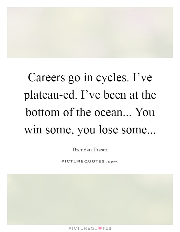 Careers go in cycles. I've plateau-ed. I've been at the bottom of the ocean... You win some, you lose some Picture Quote #1