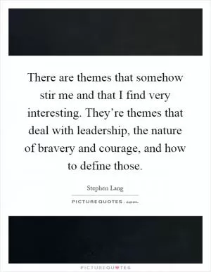 There are themes that somehow stir me and that I find very interesting. They’re themes that deal with leadership, the nature of bravery and courage, and how to define those Picture Quote #1