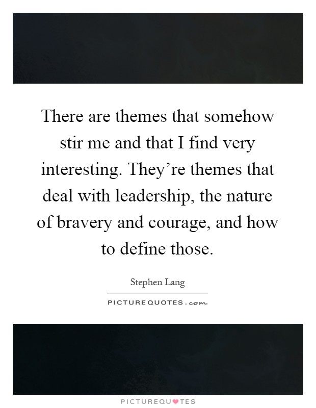 There are themes that somehow stir me and that I find very interesting. They're themes that deal with leadership, the nature of bravery and courage, and how to define those Picture Quote #1