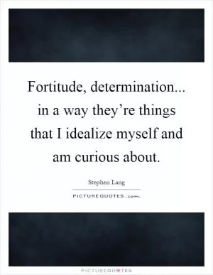 Fortitude, determination... in a way they’re things that I idealize myself and am curious about Picture Quote #1