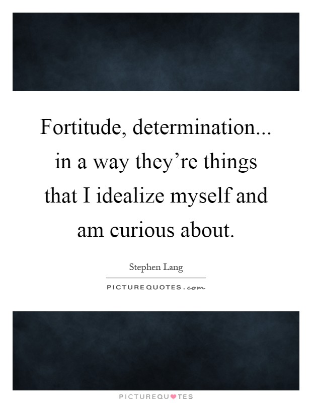 Fortitude, determination... in a way they're things that I idealize myself and am curious about Picture Quote #1
